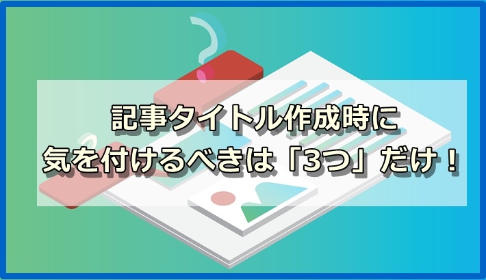 記事タイトル作成時に気を付けるべきは「3つ」だけ！【実例付き】