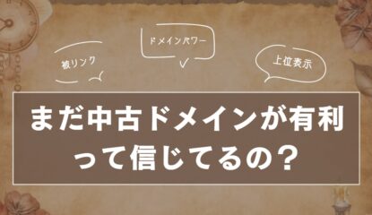 「中古ドメインの方が有利」ってまだ信じてるの？